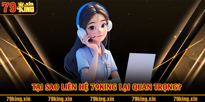 Tại sao liên hệ 79King lại quan trọng?